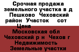 Срочная продажа земельного участка в д. Пешково, Чеховский район. Участок 20 сот › Цена ­ 1 800 000 - Московская обл., Чеховский р-н, Чехов г. Недвижимость » Земельные участки продажа   